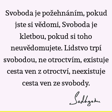 Svoboda je požehnáním, pokud jste si vědomi, Svoboda je kletbou, pokud si toho neuvědomujete. Lidstvo trpí svobodou, ne otroctvím, existuje cesta ven z otroctví