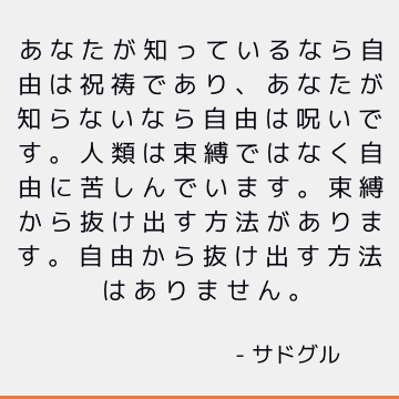 あなたが知っているなら自由は祝祷であり、あなたが知らないなら自由は呪いです。 人類は束縛ではなく自由に苦しんでいます。束縛から抜け出す方法があります。自由から抜け出す方法はありません。