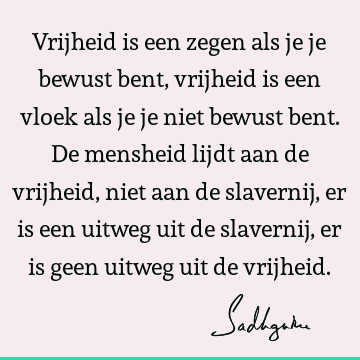 Vrijheid is een zegen als je je bewust bent, vrijheid is een vloek als je je niet bewust bent. De mensheid lijdt aan de vrijheid, niet aan de slavernij, er is