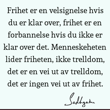 Frihet er en velsignelse hvis du er klar over, frihet er en forbannelse hvis du ikke er klar over det. Menneskeheten lider friheten, ikke trelldom, det er en