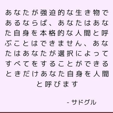 あなたが強迫的な生き物であるならば、あなたはあなた自身を本格的な人間と呼ぶことはできません、あなたはあなたが選択によってすべてをすることができるときだけあなた自身を人間と呼びます