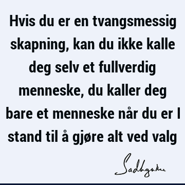 Hvis du er en tvangsmessig skapning, kan du ikke kalle deg selv et fullverdig menneske, du kaller deg bare et menneske når du er i stand til å gjøre alt ved