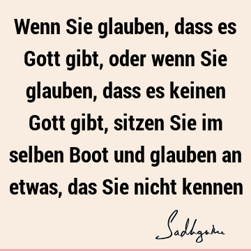 Wenn Sie glauben, dass es Gott gibt, oder wenn Sie glauben, dass es keinen Gott gibt, sitzen Sie im selben Boot und glauben an etwas, das Sie nicht