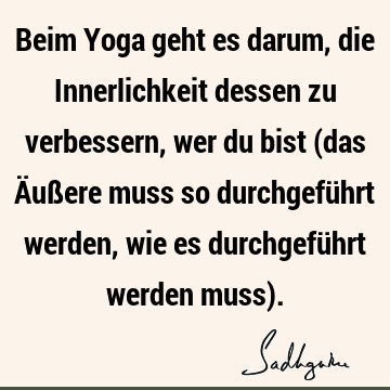 Beim Yoga geht es darum, die Innerlichkeit dessen zu verbessern, wer du bist (das Äußere muss so durchgeführt werden, wie es durchgeführt werden muss)