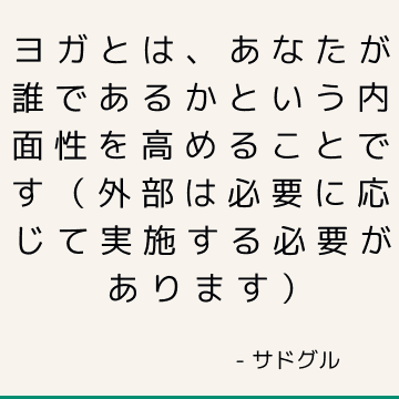 ヨガとは、あなたが誰であるかという内面性を高めることです（外部は必要に応じて実施する必要があります）