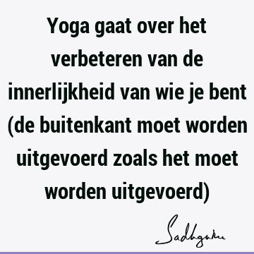 Yoga gaat over het verbeteren van de innerlijkheid van wie je bent (de buitenkant moet worden uitgevoerd zoals het moet worden uitgevoerd)