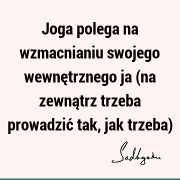 Joga polega na wzmacnianiu swojego wewnętrznego ja (na zewnątrz trzeba prowadzić tak, jak trzeba)