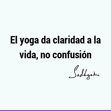 El yoga da claridad a la vida, no confusió