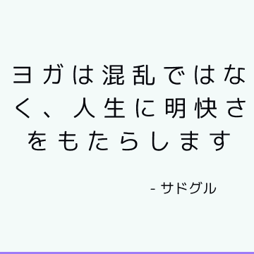 ヨガは混乱ではなく、人生に明快さをもたらします