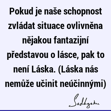 Pokud je naše schopnost zvládat situace ovlivněna nějakou fantazijní představou o lásce, pak to není Láska. (Láska nás nemůže učinit neúčinnými)