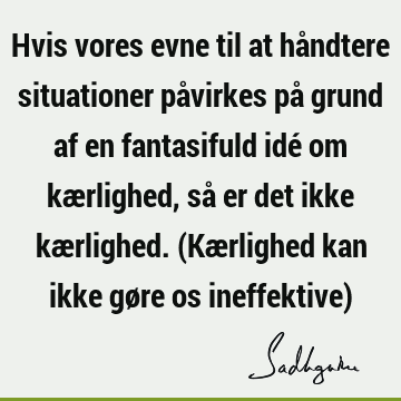 Hvis vores evne til at håndtere situationer påvirkes på grund af en fantasifuld idé om kærlighed, så er det ikke kærlighed. (Kærlighed kan ikke gøre os