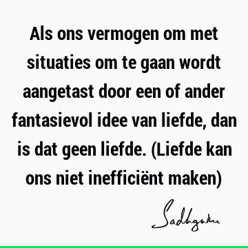 Als ons vermogen om met situaties om te gaan wordt aangetast door een of ander fantasievol idee van liefde, dan is dat geen liefde. (Liefde kan ons niet