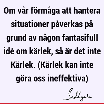 Om vår förmåga att hantera situationer påverkas på grund av någon fantasifull idé om kärlek, så är det inte Kärlek. (Kärlek kan inte göra oss ineffektiva)