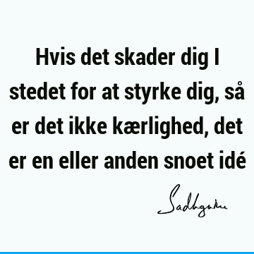 Hvis det skader dig i stedet for at styrke dig, så er det ikke kærlighed, det er en eller anden snoet idé