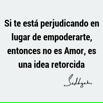 Si te está perjudicando en lugar de empoderarte, entonces no es Amor, es una idea