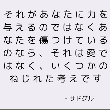 それがあなたに力を与えるのではなくあなたを傷つけているのなら、それは愛ではなく、いくつかのねじれた考えです