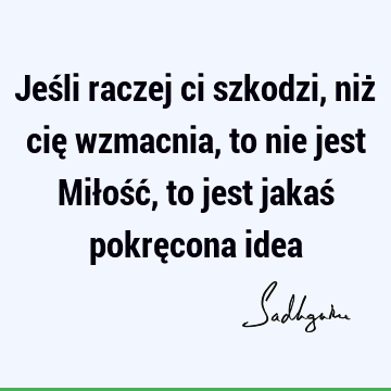 Jeśli raczej ci szkodzi, niż cię wzmacnia, to nie jest Miłość, to jest jakaś pokręcona