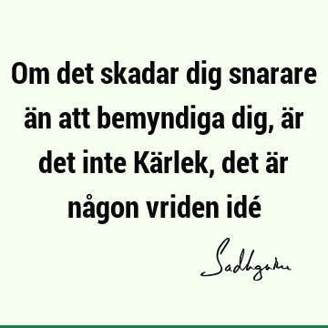 Om det skadar dig snarare än att bemyndiga dig, är det inte Kärlek, det är någon vriden idé