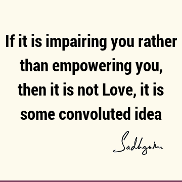 If it is impairing you rather than empowering you, then it is not Love, it is some convoluted