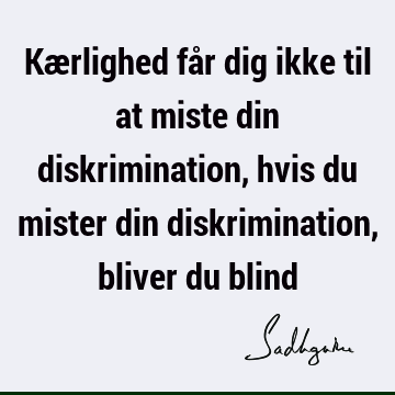 Kærlighed får dig ikke til at miste din diskrimination, hvis du mister din diskrimination, bliver du