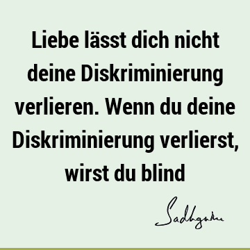 Liebe lässt dich nicht deine Diskriminierung verlieren. Wenn du deine Diskriminierung verlierst, wirst du