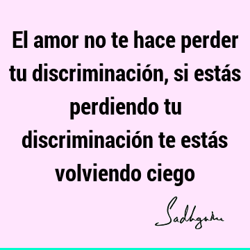 El amor no te hace perder tu discriminación, si estás perdiendo tu discriminación te estás volviendo