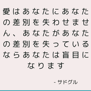 愛はあなたにあなたの差別を失わせません、あなたがあなたの差別を失っているならあなたは盲目になります