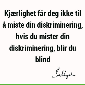 Kjærlighet får deg ikke til å miste din diskriminering, hvis du mister din diskriminering, blir du