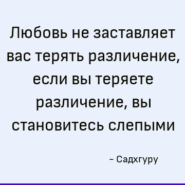Любовь не заставляет вас терять различение, если вы теряете различение, вы становитесь слепыми