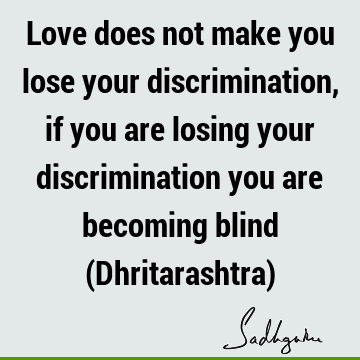 Love does not make you lose your discrimination, if you are losing your discrimination you are becoming blind (Dhritarashtra)