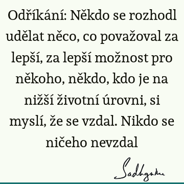 Odříkání: Někdo se rozhodl udělat něco, co považoval za lepší, za lepší možnost pro někoho, někdo, kdo je na nižší životní úrovni, si myslí, že se vzdal. Nikdo