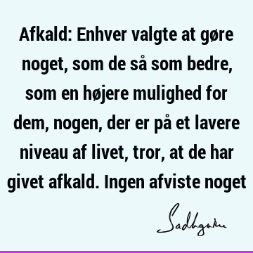 Afkald: Enhver valgte at gøre noget, som de så som bedre, som en højere mulighed for dem, nogen, der er på et lavere niveau af livet, tror, at de har givet