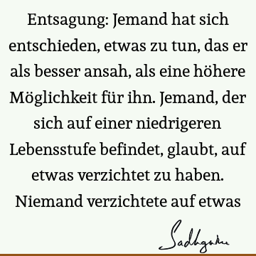 Entsagung: Jemand hat sich entschieden, etwas zu tun, das er als besser ansah, als eine höhere Möglichkeit für ihn. Jemand, der sich auf einer niedrigeren L