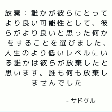 放棄：誰かが彼らにとってより良い可能性として、彼らがより良いと思った何かをすることを選びました、人生のより低いレベルにいる誰かは彼らが放棄したと思います。 誰も何も放棄しませんでした