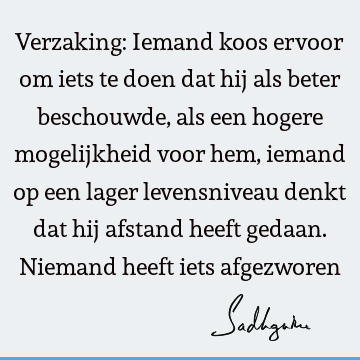 Verzaking: Iemand koos ervoor om iets te doen dat hij als beter beschouwde, als een hogere mogelijkheid voor hem, iemand op een lager levensniveau denkt dat