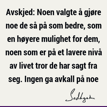 Avskjed: Noen valgte å gjøre noe de så på som bedre, som en høyere mulighet for dem, noen som er på et lavere nivå av livet tror de har sagt fra seg. Ingen ga