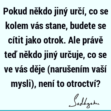 Pokud někdo jiný určí, co se kolem vás stane, budete se cítit jako otrok. Ale právě teď někdo jiný určuje, co se ve vás děje (narušením vaší mysli), není to