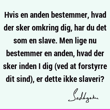 Hvis en anden bestemmer, hvad der sker omkring dig, har du det som en slave. Men lige nu bestemmer en anden, hvad der sker inden i dig (ved at forstyrre dit