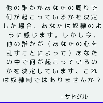 他の誰かがあなたの周りで何が起こっているかを決定した場合、あなたは奴隷のように感じます。 しかし今、他の誰かが（あなたの心を乱すことによって）あなたの中で何が起こっているのかを決定しています、これは奴隷制ではありませんか？