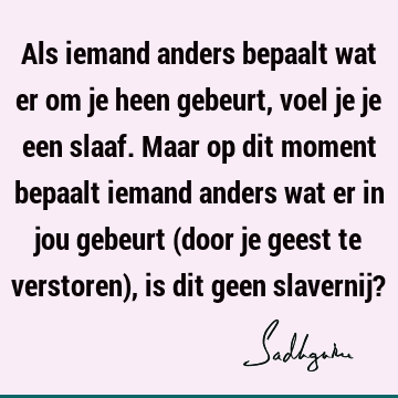 Als iemand anders bepaalt wat er om je heen gebeurt, voel je je een slaaf. Maar op dit moment bepaalt iemand anders wat er in jou gebeurt (door je geest te