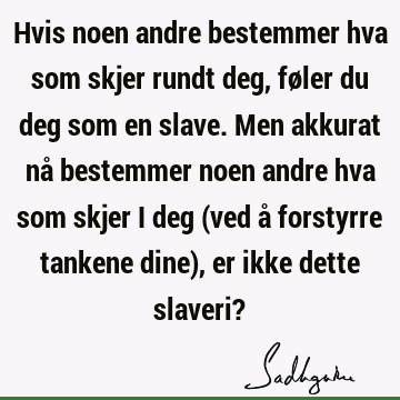 Hvis noen andre bestemmer hva som skjer rundt deg, føler du deg som en slave. Men akkurat nå bestemmer noen andre hva som skjer i deg (ved å forstyrre tankene