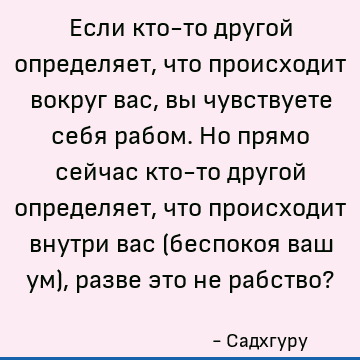 Если кто-то другой определяет, что происходит вокруг вас, вы чувствуете себя рабом. Но прямо сейчас кто-то другой определяет, что происходит внутри вас (беспоко