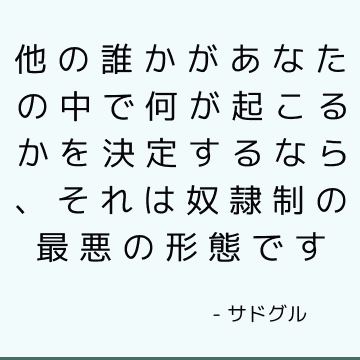 他の誰かがあなたの中で何が起こるかを決定するなら、それは奴隷制の最悪の形態です