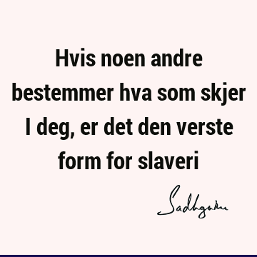 Hvis noen andre bestemmer hva som skjer i deg, er det den verste form for