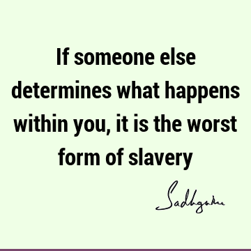If someone else determines what happens within you, it is the worst form of