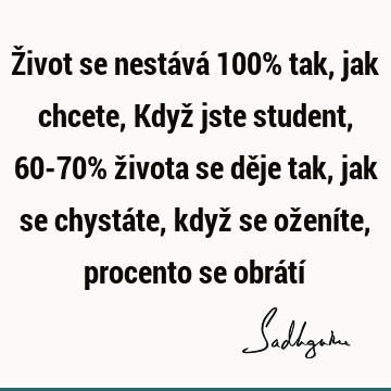 Život se nestává 100% tak, jak chcete, Když jste student, 60-70% života se děje tak, jak se chystáte, když se oženíte, procento se obrátí