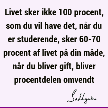 Livet sker ikke 100 procent, som du vil have det, når du er studerende, sker 60-70 procent af livet på din måde, når du bliver gift, bliver procentdelen