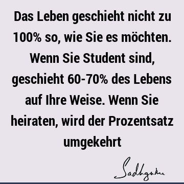 Das Leben geschieht nicht zu 100% so, wie Sie es möchten. Wenn Sie Student sind, geschieht 60-70% des Lebens auf Ihre Weise. Wenn Sie heiraten, wird der P