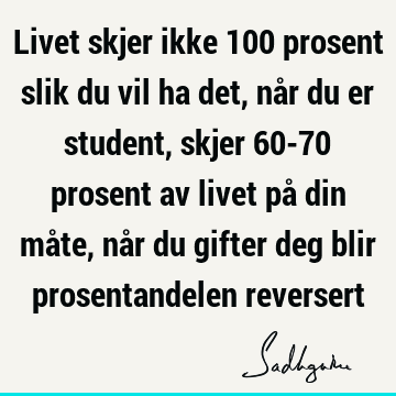 Livet skjer ikke 100 prosent slik du vil ha det, når du er student, skjer 60-70 prosent av livet på din måte, når du gifter deg blir prosentandelen