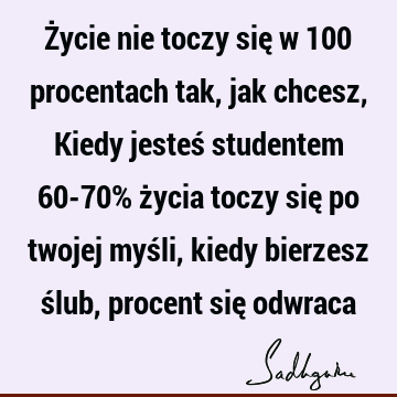 Życie nie toczy się w 100 procentach tak, jak chcesz, Kiedy jesteś studentem 60-70% życia toczy się po twojej myśli, kiedy bierzesz ślub, procent się